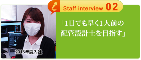 「1日でも早く1人前の配管設計士を目指す」設計 Natsuki.H