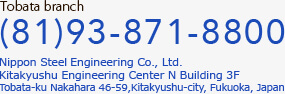 Tobata branch tel:(81)93-871-8800 Nippon Steel Engineering Co., Ltd. Kitakyushu Engineering Center N Building 3F Tobata-ku Nakahara 46-59,Kitakyushu-city, Fukuoka, Japan